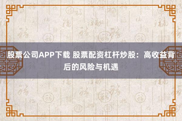 股票公司APP下载 股票配资杠杆炒股：高收益背后的风险与机遇