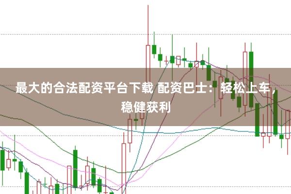 最大的合法配资平台下载 配资巴士：轻松上车，稳健获利