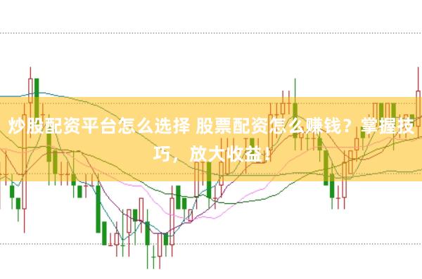 炒股配资平台怎么选择 股票配资怎么赚钱？掌握技巧，放大收益！