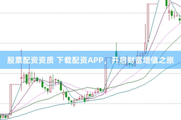 股票配资资质 下载配资APP,开启财富增值之旅