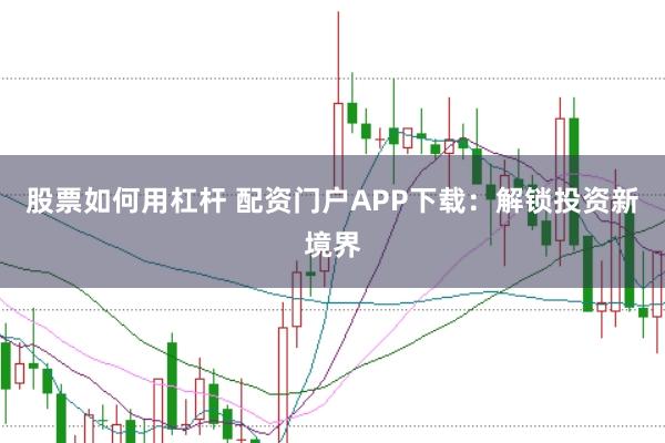 股票如何用杠杆 配资门户APP下载:解锁投资新境界