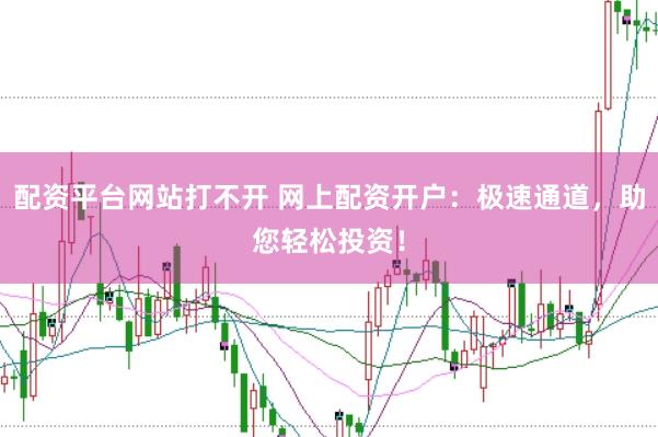 配资平台网站打不开 网上配资开户：极速通道，助您轻松投资！