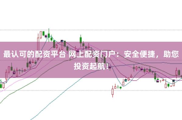 最认可的配资平台 网上配资门户：安全便捷，助您投资起航！