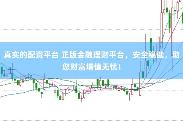 真实的配资平台 正版金融理财平台，安全稳健，助您财富增值无忧！