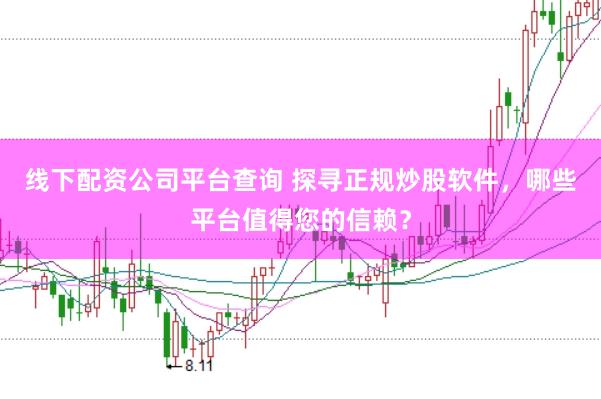 线下配资公司平台查询 探寻正规炒股软件,哪些平台值得您的信赖?