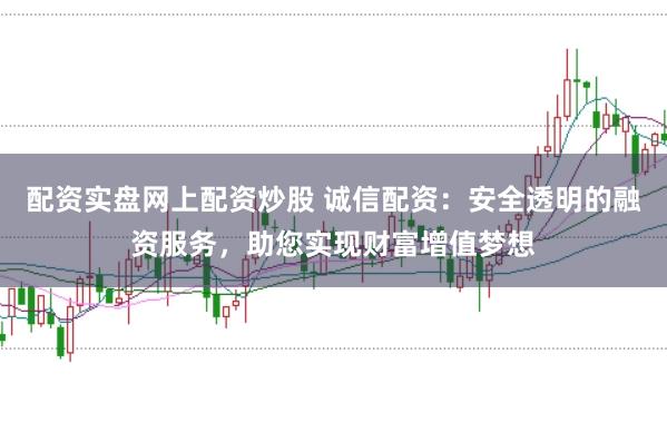 配资实盘网上配资炒股 诚信配资:安全透明的融资服务,助您实现财富增值梦想