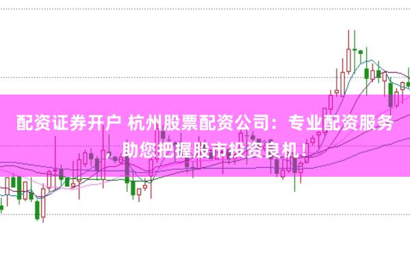 配资证券开户 杭州股票配资公司:专业配资服务,助您把握股市投资良机!