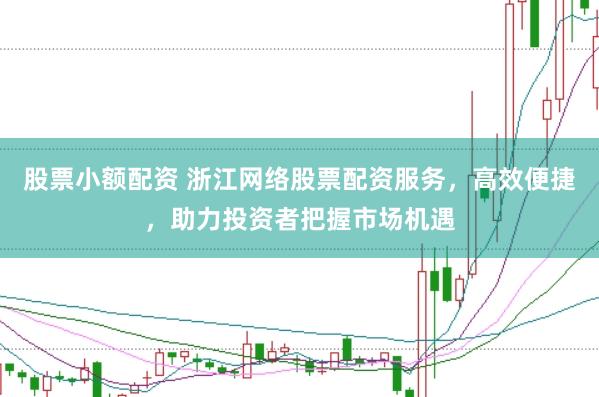 股票小额配资 浙江网络股票配资服务，高效便捷，助力投资者把握市场机遇