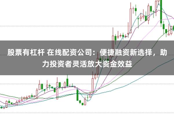 股票有杠杆 在线配资公司：便捷融资新选择，助力投资者灵活放大资金效益