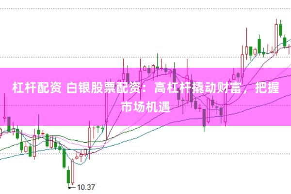 杠杆配资 白银股票配资：高杠杆撬动财富，把握市场机遇