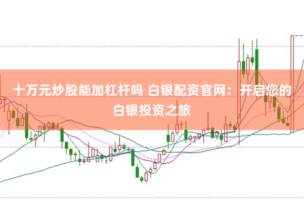 十万元炒股能加杠杆吗 白银配资官网：开启您的白银投资之旅
