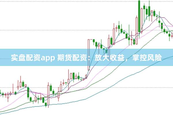 实盘配资app 期货配资：放大收益，掌控风险