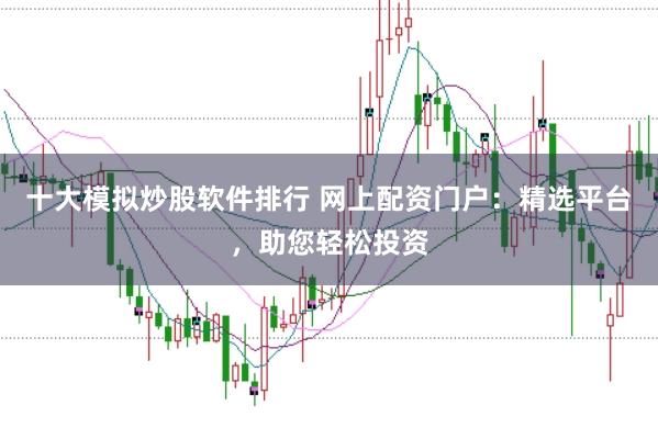 十大模拟炒股软件排行 网上配资门户：精选平台，助您轻松投资