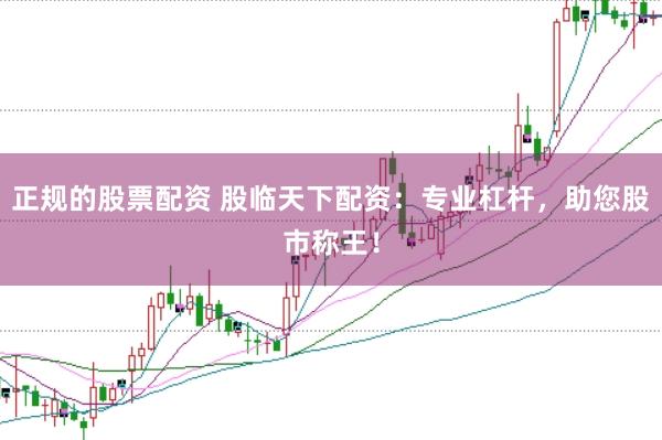 正规的股票配资 股临天下配资：专业杠杆，助您股市称王！