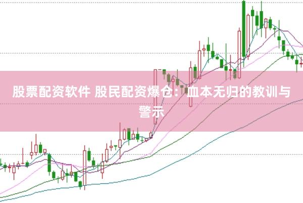 股票配资软件 股民配资爆仓：血本无归的教训与警示