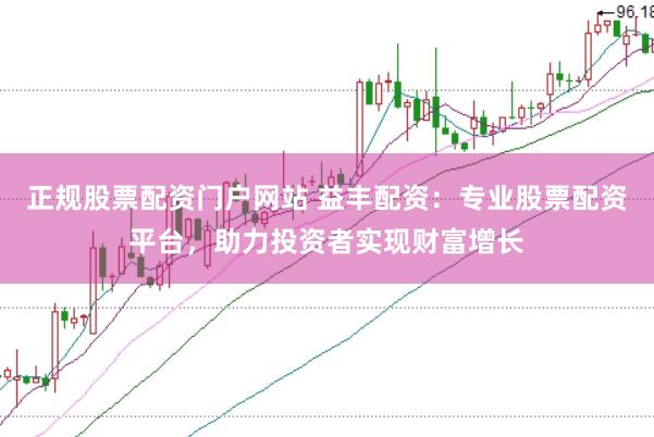 正规股票配资门户网站 益丰配资：专业股票配资平台，助力投资者实现财富增长