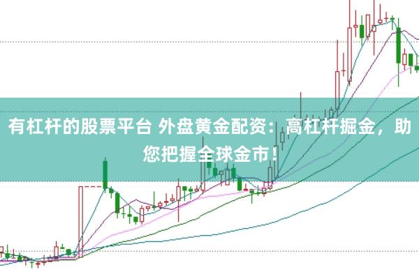 有杠杆的股票平台 外盘黄金配资：高杠杆掘金，助您把握全球金市！