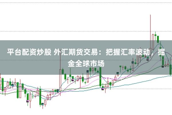 平台配资炒股 外汇期货交易：把握汇率波动，掘金全球市场