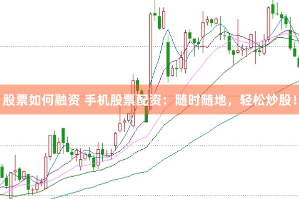 股票如何融资 手机股票配资：随时随地，轻松炒股！