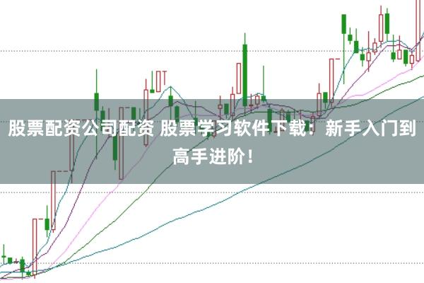 股票配资公司配资 股票学习软件下载：新手入门到高手进阶！
