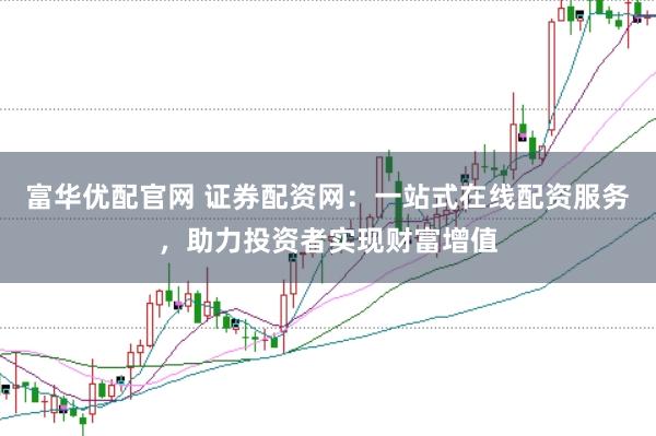 富华优配官网 证券配资网：一站式在线配资服务，助力投资者实现财富增值