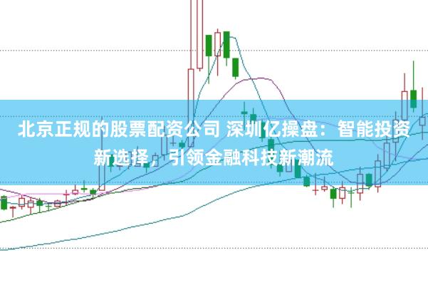 北京正规的股票配资公司 深圳亿操盘：智能投资新选择，引领金融科技新潮流