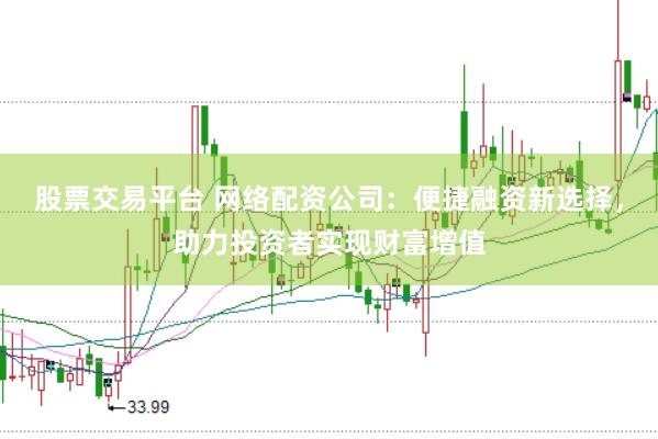股票交易平台 网络配资公司：便捷融资新选择，助力投资者实现财富增值