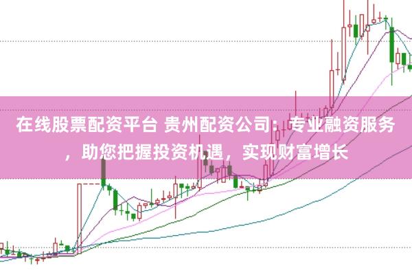 在线股票配资平台 贵州配资公司：专业融资服务，助您把握投资机遇，实现财富增长