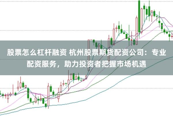 股票怎么杠杆融资 杭州股票期货配资公司：专业配资服务，助力投资者把握市场机遇