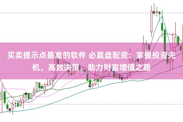 买卖提示点最准的软件 必赢盘配资：掌握投资先机，高效决策，助力财富增值之路