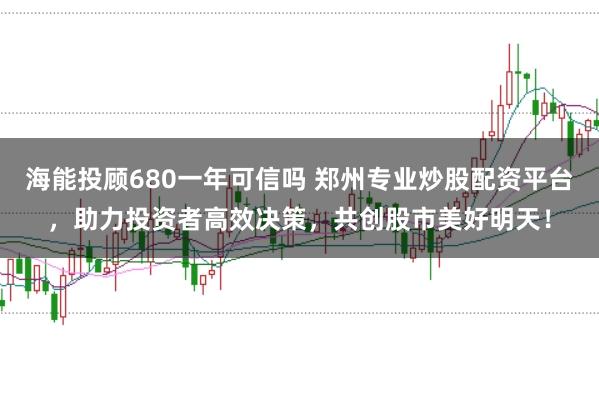 海能投顾680一年可信吗 郑州专业炒股配资平台，助力投资者高效决策，共创股市美好明天！