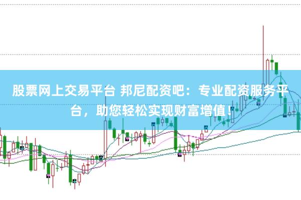 股票网上交易平台 邦尼配资吧：专业配资服务平台，助您轻松实现财富增值！