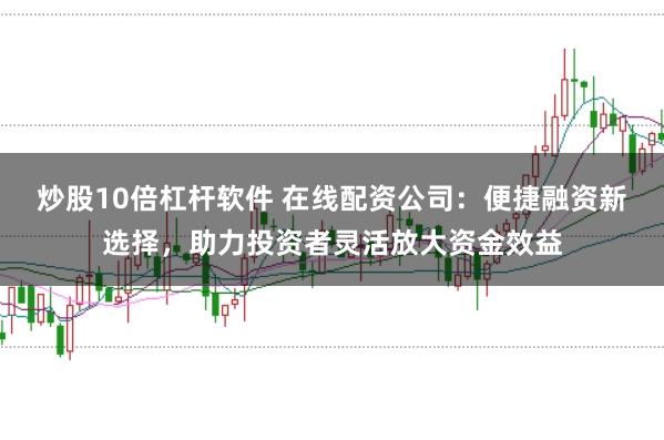 炒股10倍杠杆软件 在线配资公司：便捷融资新选择，助力投资者灵活放大资金效益