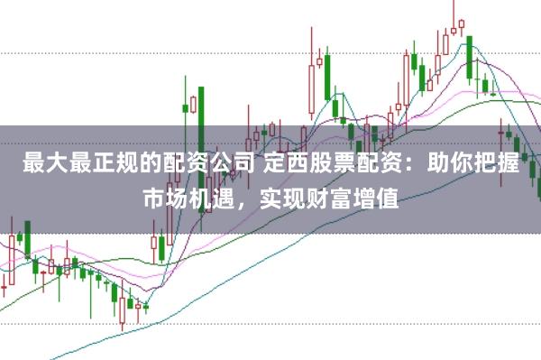 最大最正规的配资公司 定西股票配资：助你把握市场机遇，实现财富增值
