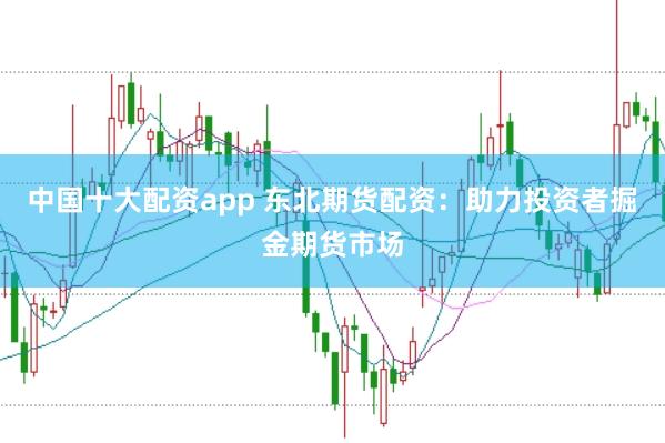 中国十大配资app 东北期货配资：助力投资者掘金期货市场