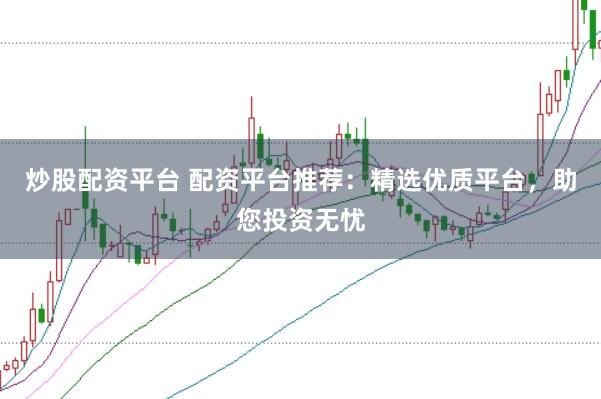 炒股配资平台 配资平台推荐：精选优质平台，助您投资无忧