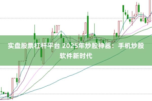 实盘股票杠杆平台 2025年炒股神器：手机炒股软件新时代