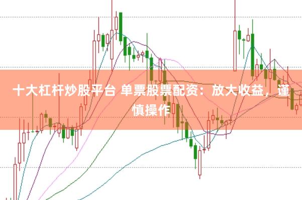 十大杠杆炒股平台 单票股票配资：放大收益，谨慎操作