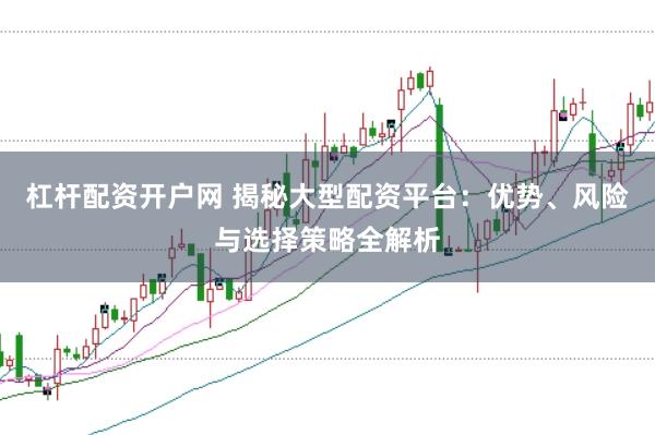 杠杆配资开户网 揭秘大型配资平台：优势、风险与选择策略全解析