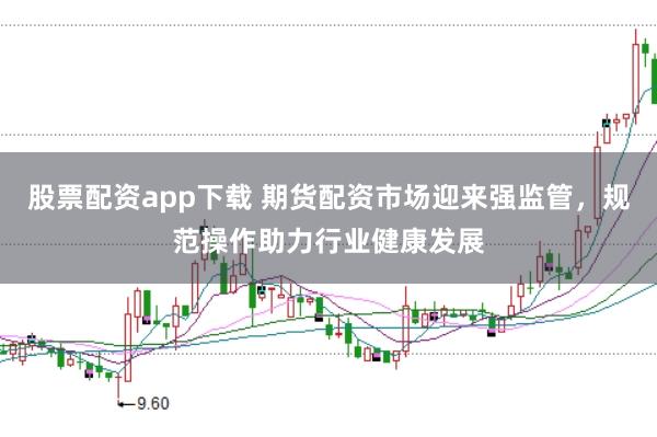 股票配资app下载 期货配资市场迎来强监管,规范操作助力行业健康发展