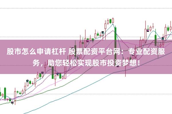 股市怎么申请杠杆 股票配资平台网：专业配资服务，助您轻松实现股市投资梦想！