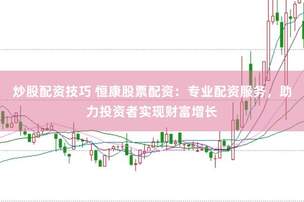 炒股配资技巧 恒康股票配资：专业配资服务，助力投资者实现财富增长