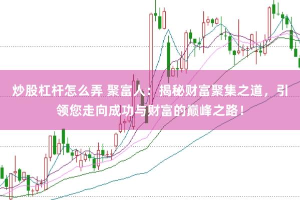 炒股杠杆怎么弄 聚富人：揭秘财富聚集之道，引领您走向成功与财富的巅峰之路！