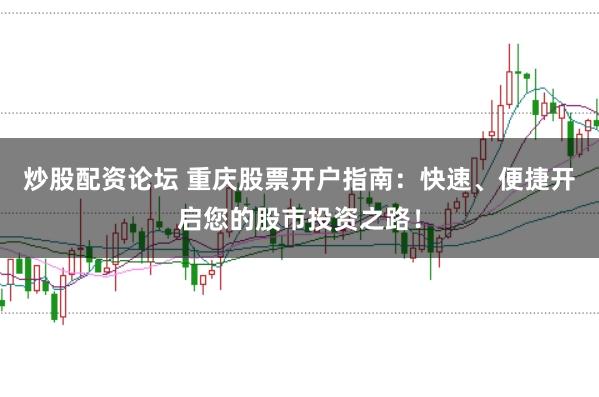 炒股配资论坛 重庆股票开户指南：快速、便捷开启您的股市投资之路！