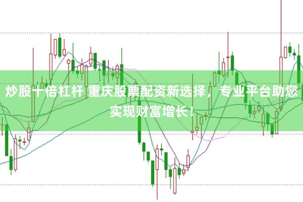 炒股十倍杠杆 重庆股票配资新选择，专业平台助您实现财富增长！