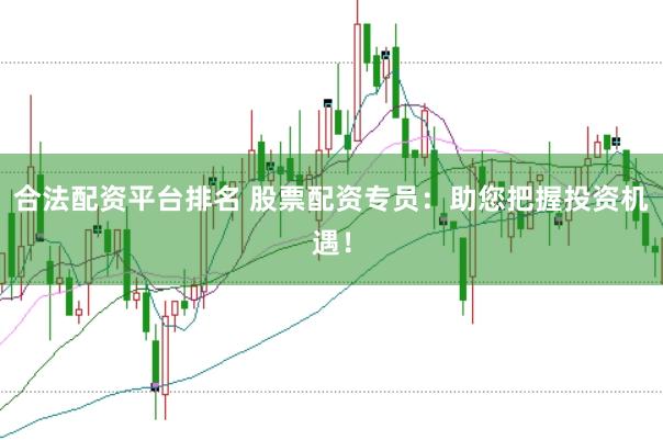 合法配资平台排名 股票配资专员：助您把握投资机遇！