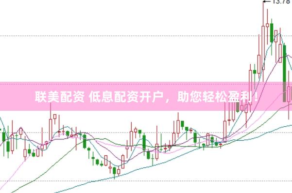 联美配资 低息配资开户，助您轻松盈利！