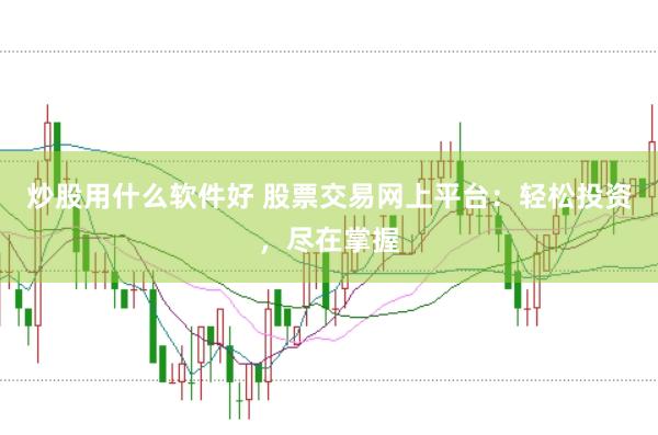 炒股用什么软件好 股票交易网上平台：轻松投资，尽在掌握