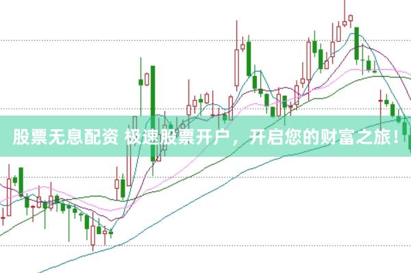 股票无息配资 极速股票开户，开启您的财富之旅！
