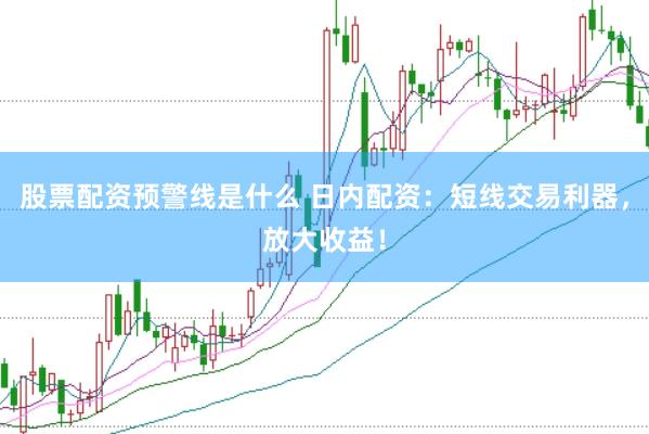 股票配资预警线是什么 日内配资：短线交易利器，放大收益！
